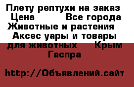 Плету рептухи на заказ › Цена ­ 450 - Все города Животные и растения » Аксесcуары и товары для животных   . Крым,Гаспра
